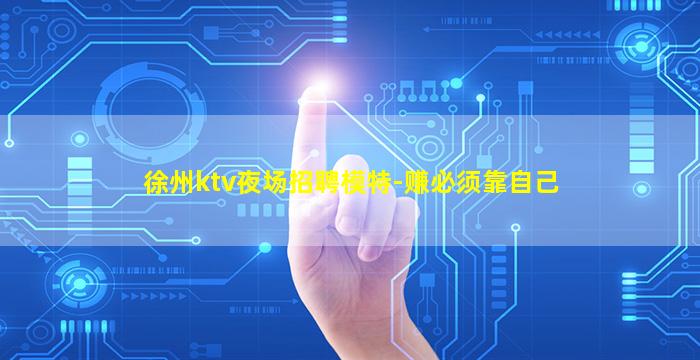徐州ktv夜场招聘模特-赚必须靠自己