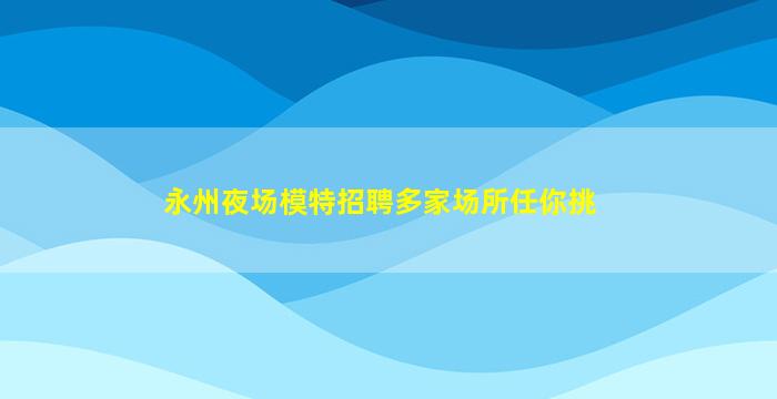 永州夜场模特招聘多家场所任你挑