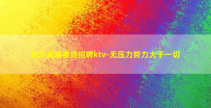 长沙高端夜场招聘ktv-无压力努力大于一切