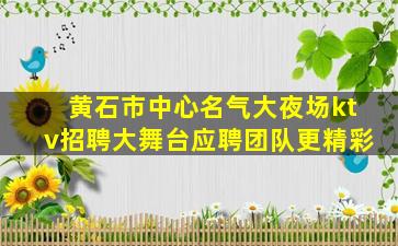 黄石市中心名气大夜场ktv招聘大舞台应聘团队更精彩